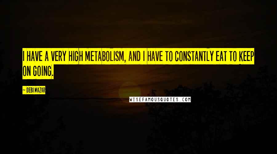 Debi Mazar Quotes: I have a very high metabolism, and I have to constantly eat to keep on going.