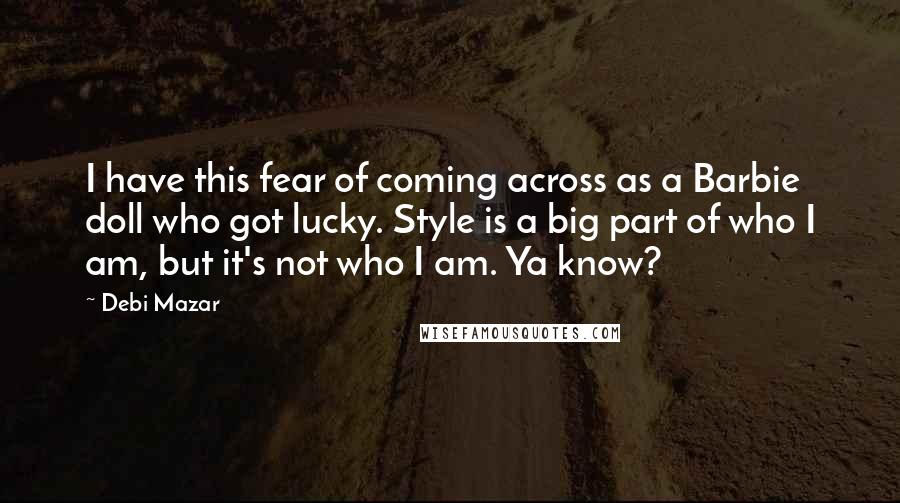 Debi Mazar Quotes: I have this fear of coming across as a Barbie doll who got lucky. Style is a big part of who I am, but it's not who I am. Ya know?