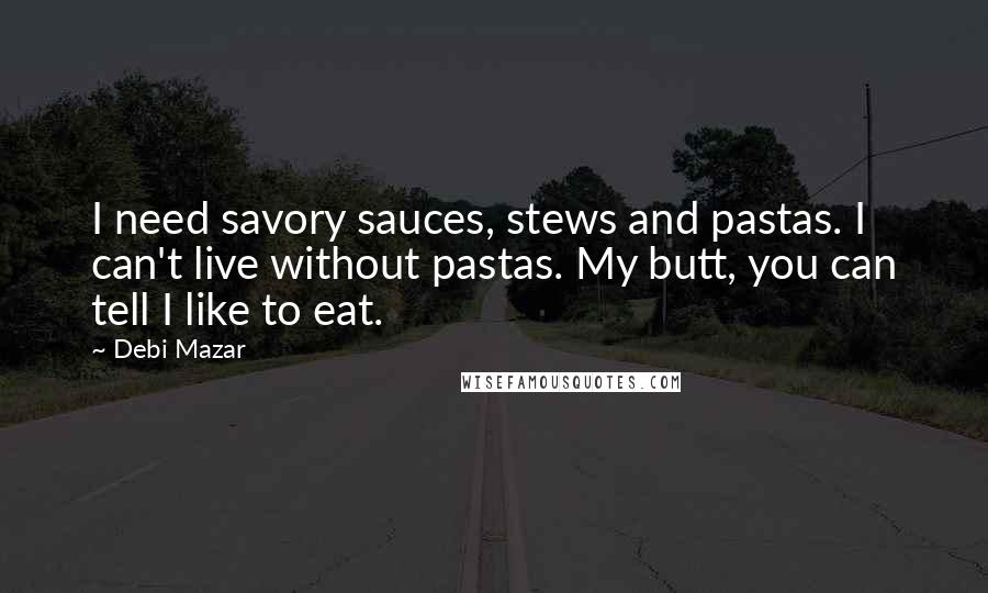 Debi Mazar Quotes: I need savory sauces, stews and pastas. I can't live without pastas. My butt, you can tell I like to eat.