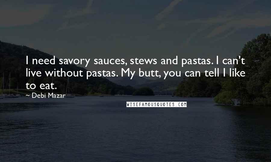 Debi Mazar Quotes: I need savory sauces, stews and pastas. I can't live without pastas. My butt, you can tell I like to eat.