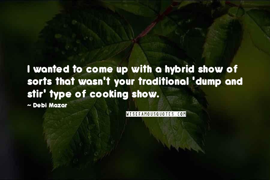Debi Mazar Quotes: I wanted to come up with a hybrid show of sorts that wasn't your traditional 'dump and stir' type of cooking show.