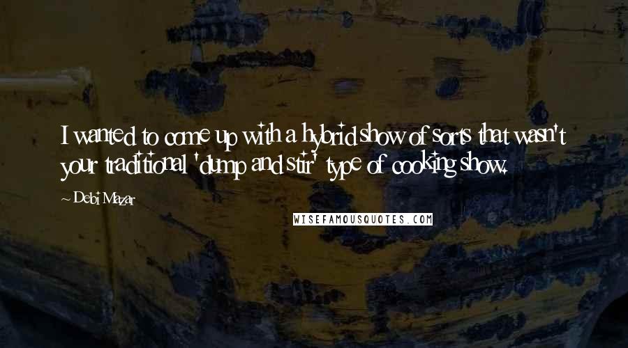 Debi Mazar Quotes: I wanted to come up with a hybrid show of sorts that wasn't your traditional 'dump and stir' type of cooking show.