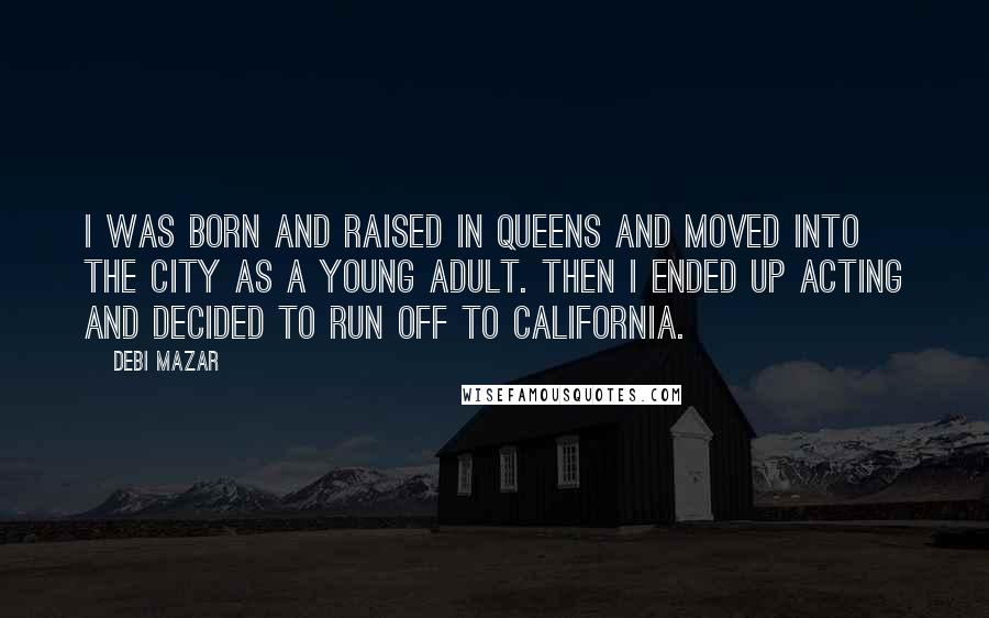 Debi Mazar Quotes: I was born and raised in Queens and moved into the city as a young adult. Then I ended up acting and decided to run off to California.