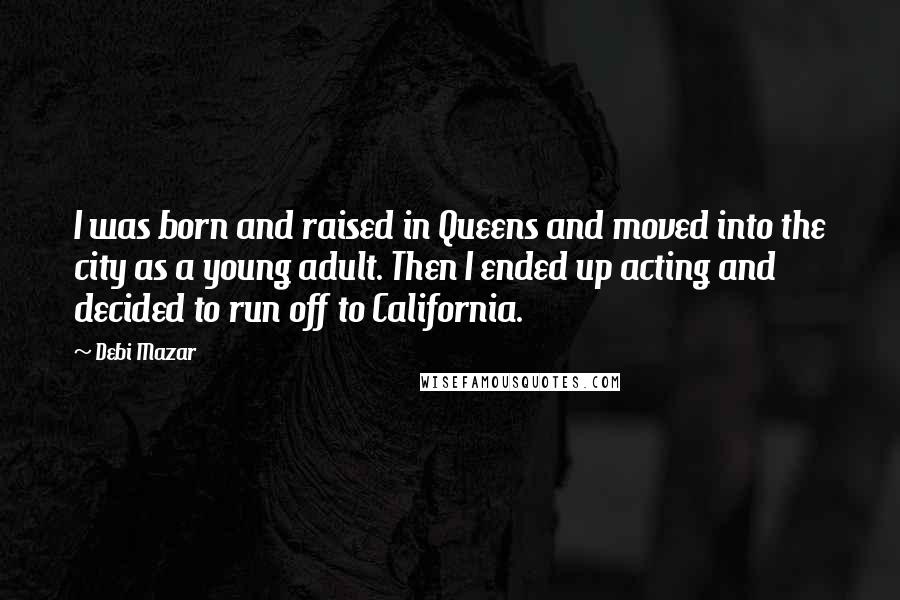 Debi Mazar Quotes: I was born and raised in Queens and moved into the city as a young adult. Then I ended up acting and decided to run off to California.