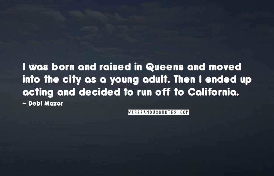 Debi Mazar Quotes: I was born and raised in Queens and moved into the city as a young adult. Then I ended up acting and decided to run off to California.