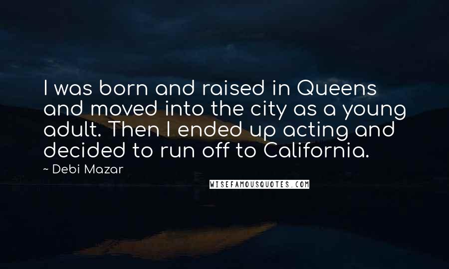 Debi Mazar Quotes: I was born and raised in Queens and moved into the city as a young adult. Then I ended up acting and decided to run off to California.