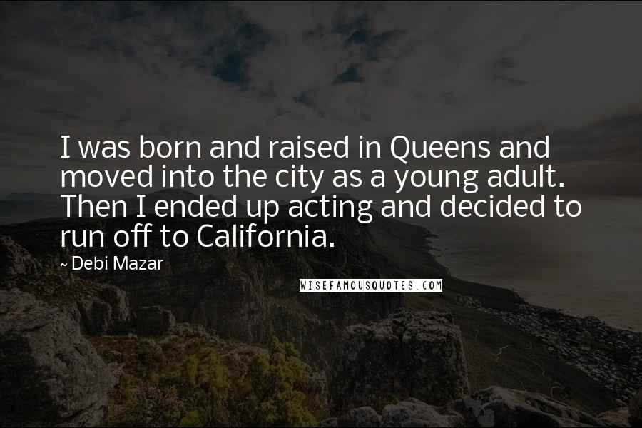 Debi Mazar Quotes: I was born and raised in Queens and moved into the city as a young adult. Then I ended up acting and decided to run off to California.