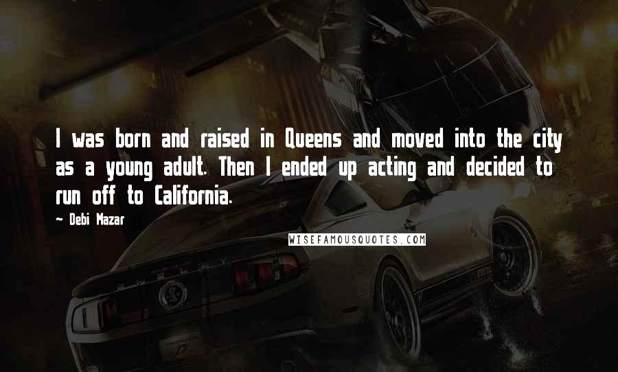 Debi Mazar Quotes: I was born and raised in Queens and moved into the city as a young adult. Then I ended up acting and decided to run off to California.