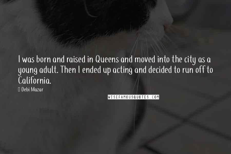 Debi Mazar Quotes: I was born and raised in Queens and moved into the city as a young adult. Then I ended up acting and decided to run off to California.