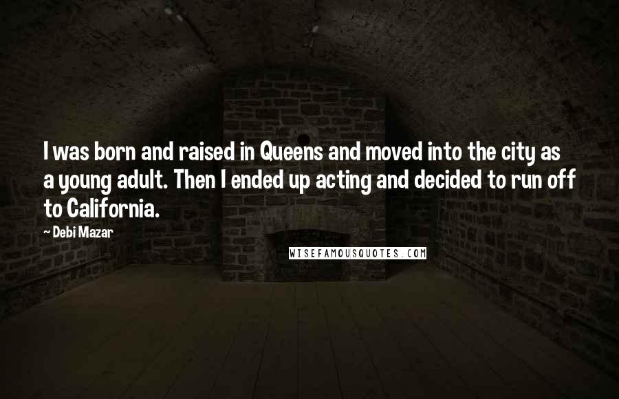 Debi Mazar Quotes: I was born and raised in Queens and moved into the city as a young adult. Then I ended up acting and decided to run off to California.
