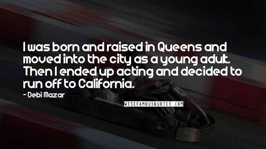Debi Mazar Quotes: I was born and raised in Queens and moved into the city as a young adult. Then I ended up acting and decided to run off to California.