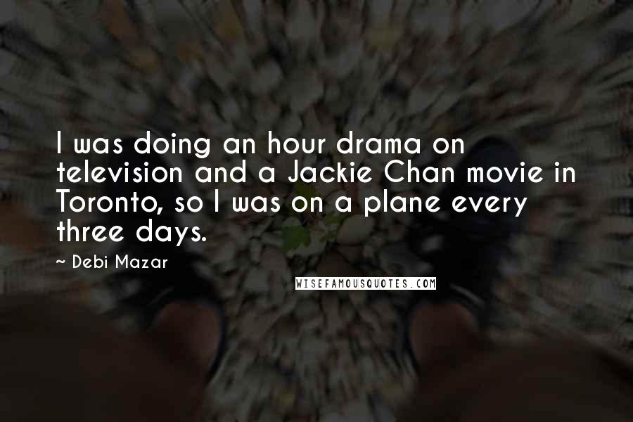 Debi Mazar Quotes: I was doing an hour drama on television and a Jackie Chan movie in Toronto, so I was on a plane every three days.