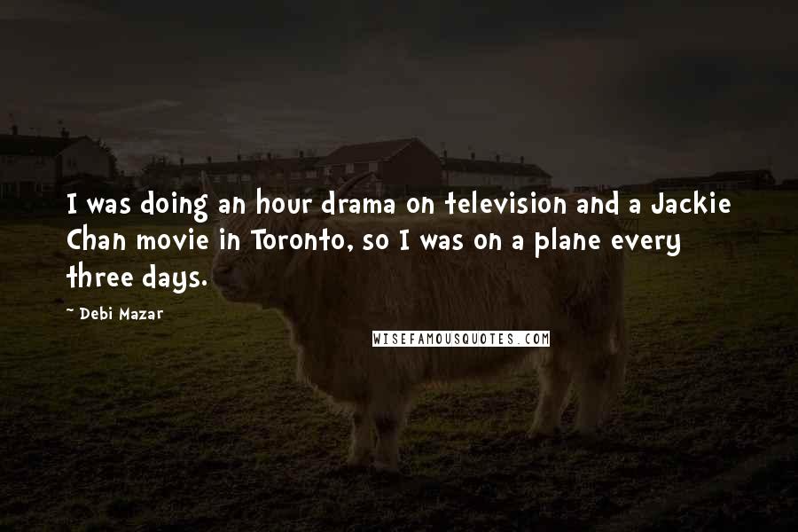 Debi Mazar Quotes: I was doing an hour drama on television and a Jackie Chan movie in Toronto, so I was on a plane every three days.