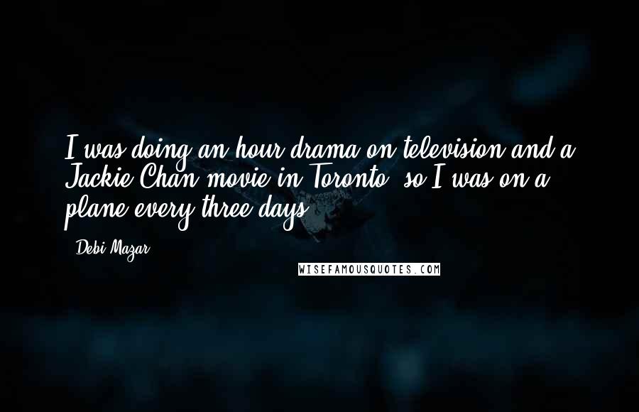 Debi Mazar Quotes: I was doing an hour drama on television and a Jackie Chan movie in Toronto, so I was on a plane every three days.