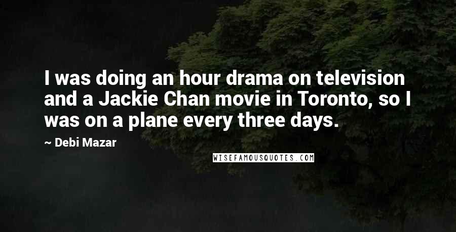 Debi Mazar Quotes: I was doing an hour drama on television and a Jackie Chan movie in Toronto, so I was on a plane every three days.