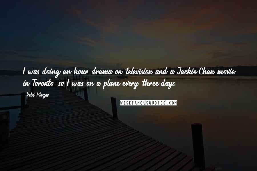 Debi Mazar Quotes: I was doing an hour drama on television and a Jackie Chan movie in Toronto, so I was on a plane every three days.