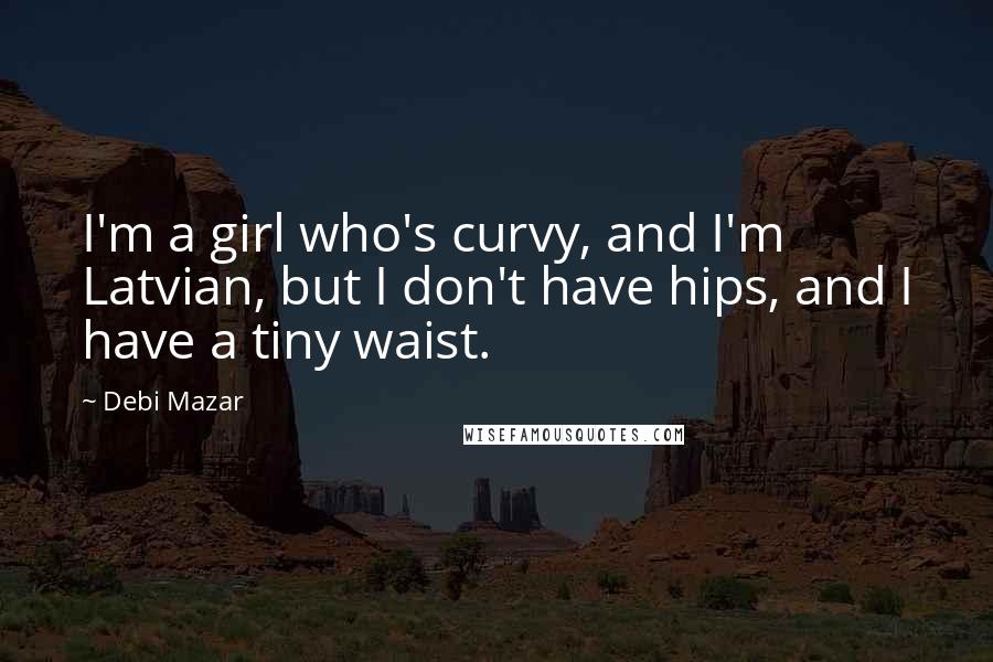 Debi Mazar Quotes: I'm a girl who's curvy, and I'm Latvian, but I don't have hips, and I have a tiny waist.