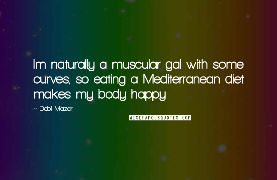 Debi Mazar Quotes: I'm naturally a muscular gal with some curves, so eating a Mediterranean diet makes my body happy.