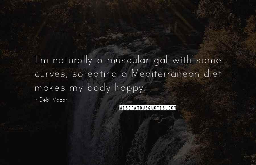 Debi Mazar Quotes: I'm naturally a muscular gal with some curves, so eating a Mediterranean diet makes my body happy.