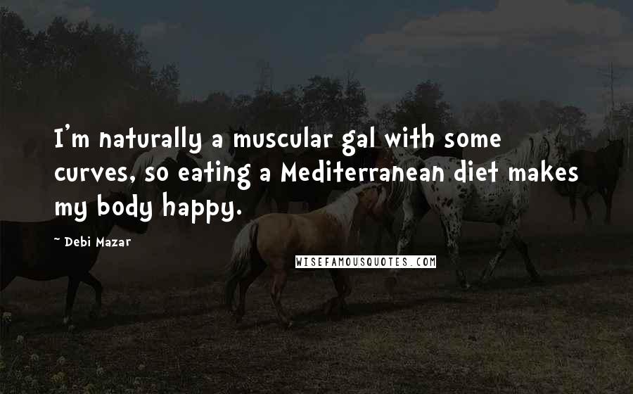 Debi Mazar Quotes: I'm naturally a muscular gal with some curves, so eating a Mediterranean diet makes my body happy.