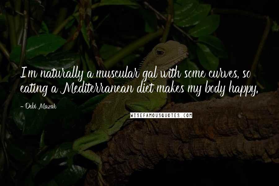 Debi Mazar Quotes: I'm naturally a muscular gal with some curves, so eating a Mediterranean diet makes my body happy.