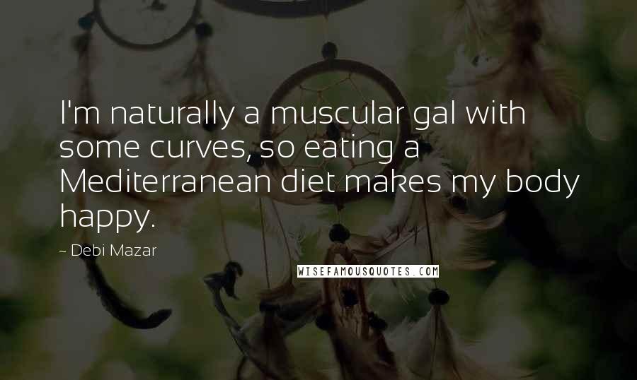 Debi Mazar Quotes: I'm naturally a muscular gal with some curves, so eating a Mediterranean diet makes my body happy.