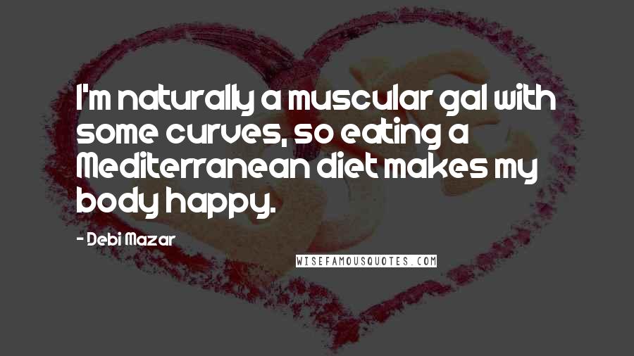 Debi Mazar Quotes: I'm naturally a muscular gal with some curves, so eating a Mediterranean diet makes my body happy.