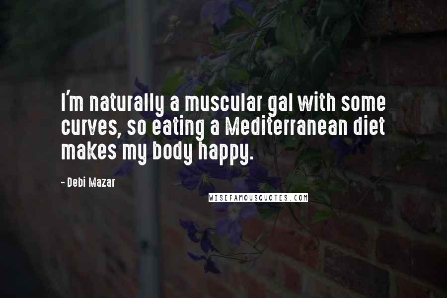 Debi Mazar Quotes: I'm naturally a muscular gal with some curves, so eating a Mediterranean diet makes my body happy.