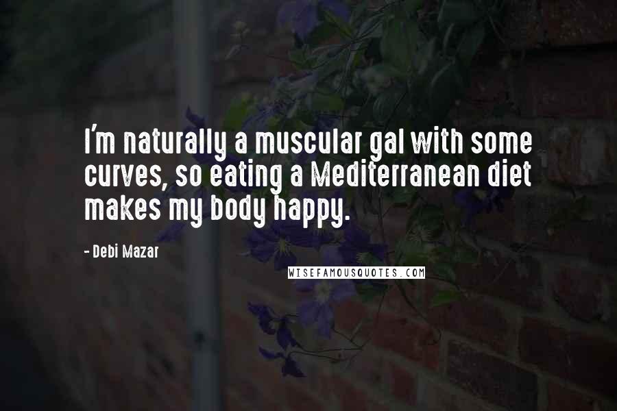 Debi Mazar Quotes: I'm naturally a muscular gal with some curves, so eating a Mediterranean diet makes my body happy.