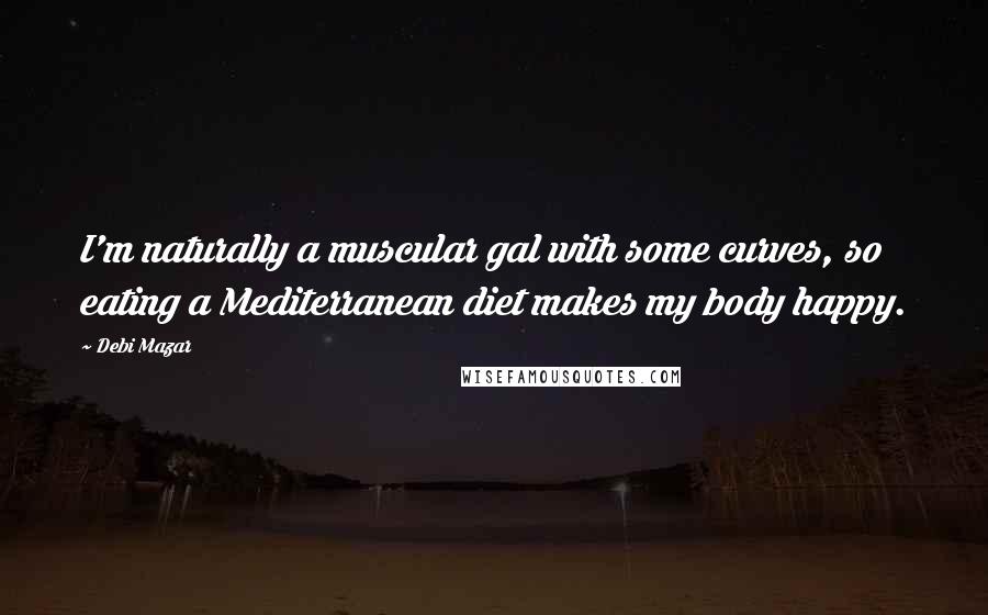 Debi Mazar Quotes: I'm naturally a muscular gal with some curves, so eating a Mediterranean diet makes my body happy.