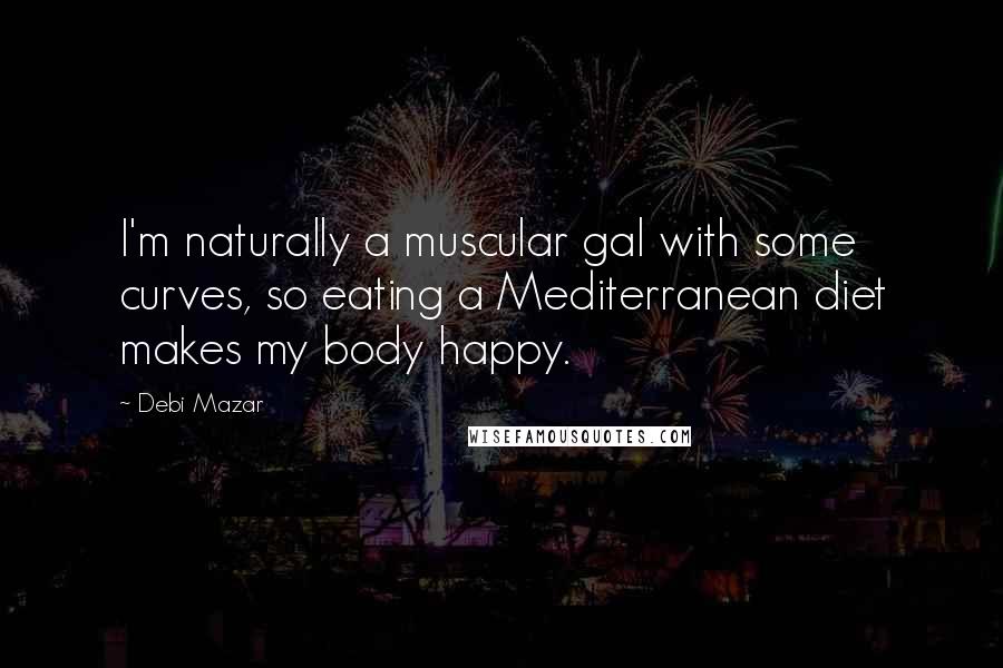 Debi Mazar Quotes: I'm naturally a muscular gal with some curves, so eating a Mediterranean diet makes my body happy.