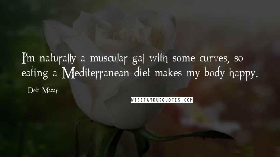 Debi Mazar Quotes: I'm naturally a muscular gal with some curves, so eating a Mediterranean diet makes my body happy.
