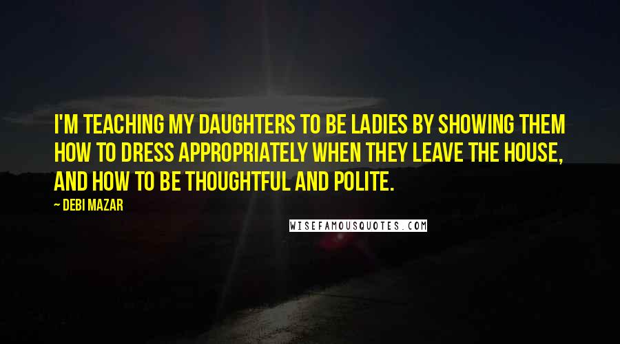 Debi Mazar Quotes: I'm teaching my daughters to be ladies by showing them how to dress appropriately when they leave the house, and how to be thoughtful and polite.