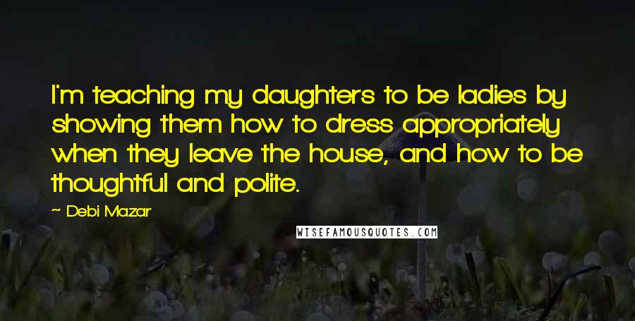 Debi Mazar Quotes: I'm teaching my daughters to be ladies by showing them how to dress appropriately when they leave the house, and how to be thoughtful and polite.