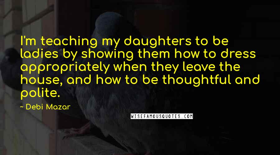 Debi Mazar Quotes: I'm teaching my daughters to be ladies by showing them how to dress appropriately when they leave the house, and how to be thoughtful and polite.