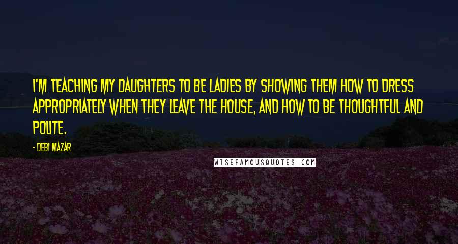 Debi Mazar Quotes: I'm teaching my daughters to be ladies by showing them how to dress appropriately when they leave the house, and how to be thoughtful and polite.