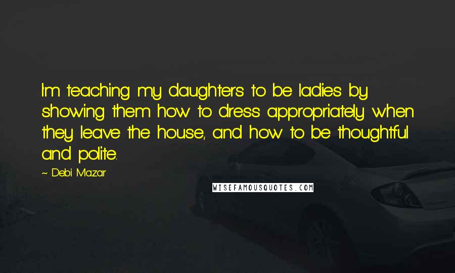 Debi Mazar Quotes: I'm teaching my daughters to be ladies by showing them how to dress appropriately when they leave the house, and how to be thoughtful and polite.