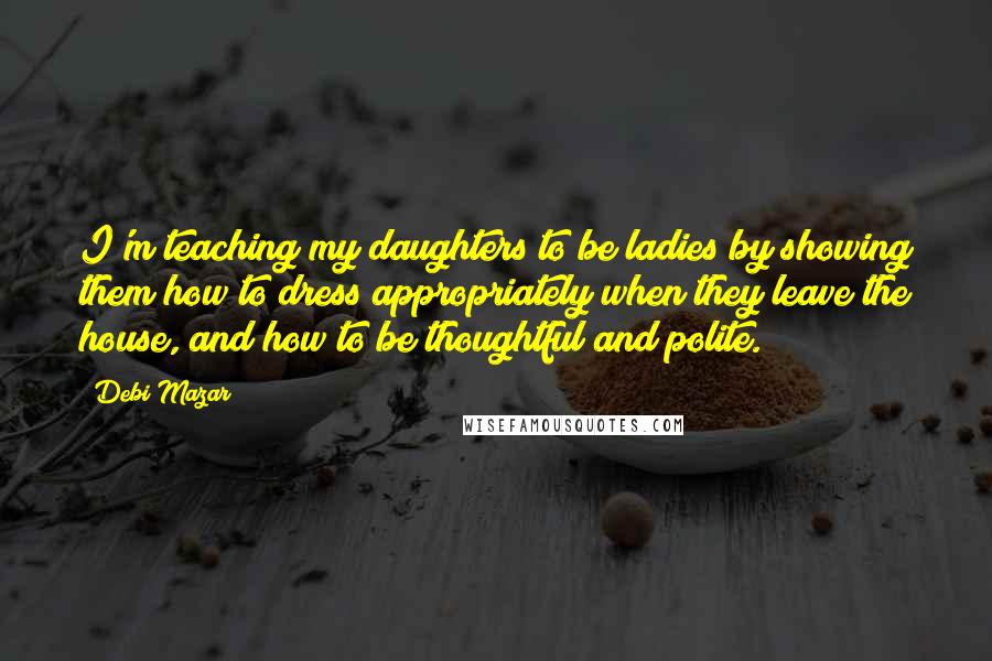 Debi Mazar Quotes: I'm teaching my daughters to be ladies by showing them how to dress appropriately when they leave the house, and how to be thoughtful and polite.