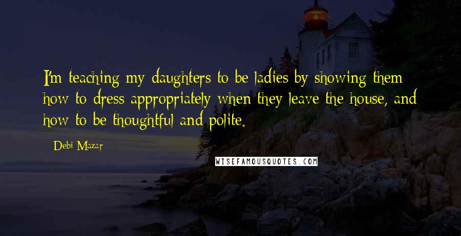 Debi Mazar Quotes: I'm teaching my daughters to be ladies by showing them how to dress appropriately when they leave the house, and how to be thoughtful and polite.