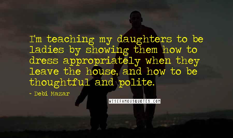 Debi Mazar Quotes: I'm teaching my daughters to be ladies by showing them how to dress appropriately when they leave the house, and how to be thoughtful and polite.