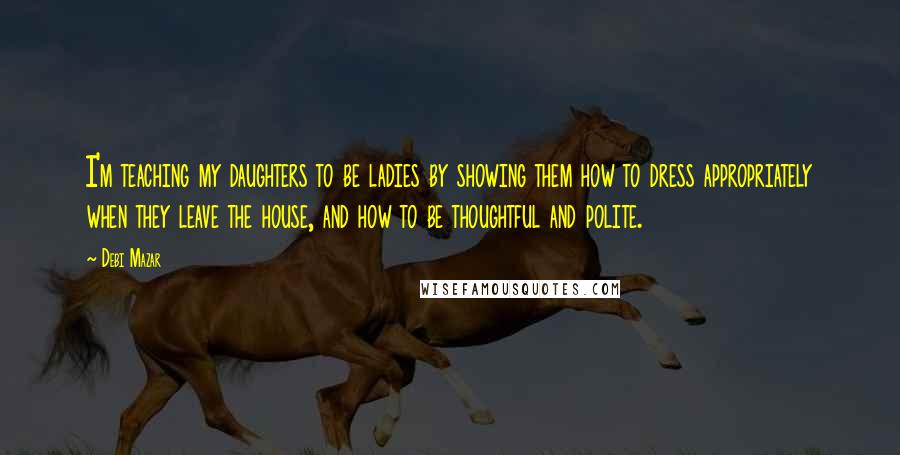 Debi Mazar Quotes: I'm teaching my daughters to be ladies by showing them how to dress appropriately when they leave the house, and how to be thoughtful and polite.