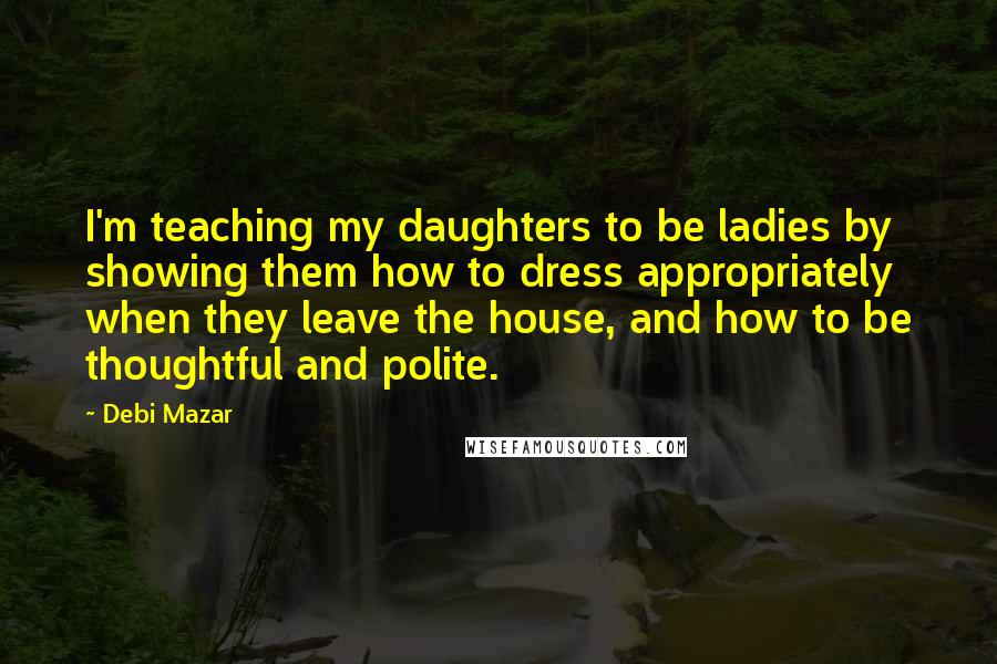 Debi Mazar Quotes: I'm teaching my daughters to be ladies by showing them how to dress appropriately when they leave the house, and how to be thoughtful and polite.