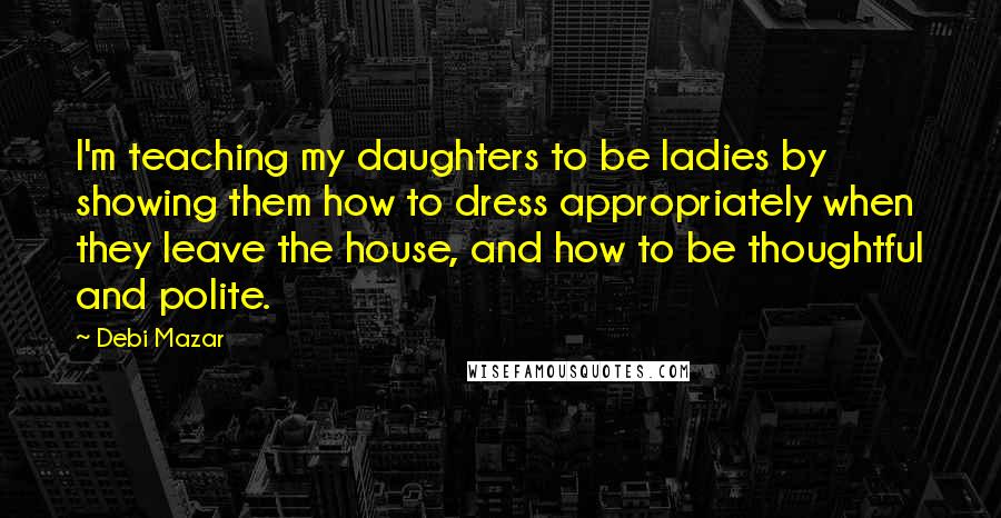 Debi Mazar Quotes: I'm teaching my daughters to be ladies by showing them how to dress appropriately when they leave the house, and how to be thoughtful and polite.