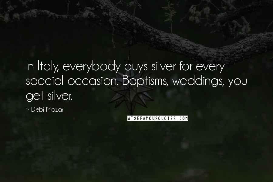 Debi Mazar Quotes: In Italy, everybody buys silver for every special occasion. Baptisms, weddings, you get silver.