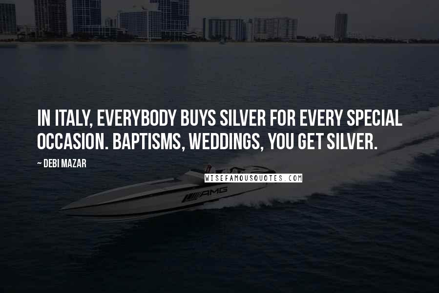 Debi Mazar Quotes: In Italy, everybody buys silver for every special occasion. Baptisms, weddings, you get silver.