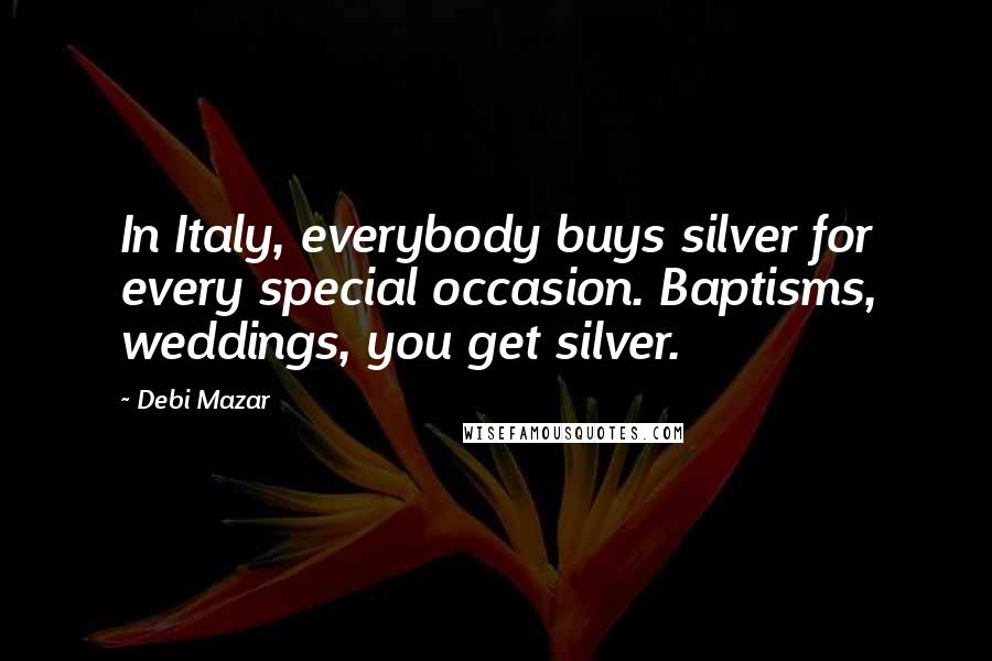 Debi Mazar Quotes: In Italy, everybody buys silver for every special occasion. Baptisms, weddings, you get silver.