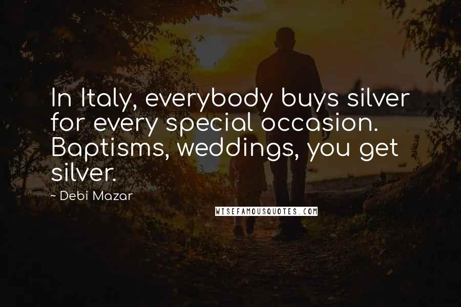 Debi Mazar Quotes: In Italy, everybody buys silver for every special occasion. Baptisms, weddings, you get silver.