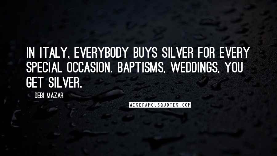 Debi Mazar Quotes: In Italy, everybody buys silver for every special occasion. Baptisms, weddings, you get silver.