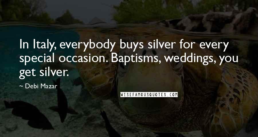 Debi Mazar Quotes: In Italy, everybody buys silver for every special occasion. Baptisms, weddings, you get silver.