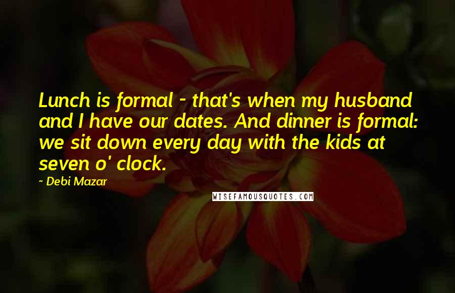 Debi Mazar Quotes: Lunch is formal - that's when my husband and I have our dates. And dinner is formal: we sit down every day with the kids at seven o' clock.